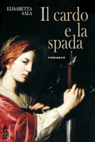 Title: Il cardo e la spada: romanzo, Author: Elisabetta Sala