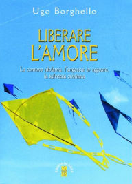 Title: Liberare l'amore: La comune idolatria, l'angoscia in agguato, la salvezza cristiana, Author: Ugo Borghello