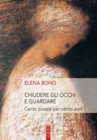 Title: Chiudere gli occhi e guardare: Cento poesie per cento anni, Author: Elena Bono