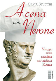 Title: A cena con Nerone: Viaggio nella cucina dell'antica Roma, Author: Silvia Stucchi