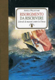Title: Risorgimento da riscrivere: Liberali & massoni contro la Chiesa, Author: Angela Pellicciari