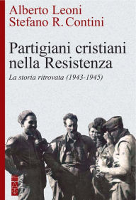 Title: Partigiani cristiani nella Resistenza: La storia ritrovata (1943-1945), Author: Alberto Leoni
