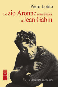 Title: Lo zio Aronne somigliava a Jean Gabin: i Cinquanta, quegli anni, Author: Piero Lotito