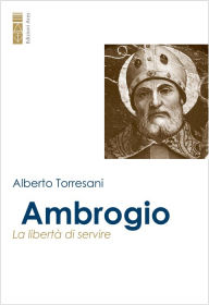 Title: Ambrogio: La libertà di servire, Author: Alberto Torresani