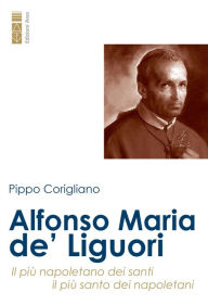 Title: Alfonso Maria de' Liguori: Il più napoletano dei santi, il più santo dei napoletani, Author: Pippo Corigliano