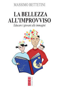 Title: La bellezza all'improvviso: Educare i giovani alle immagini, Author: Massimo Bettetini
