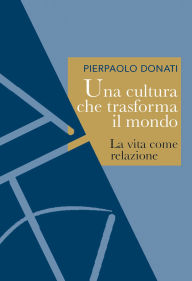 Title: Una cultura che trasforma il mondo: La vita come relazione, Author: Pierpaolo Donati