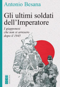 Title: Gli ultimi soldati dell'Imperatore: I giapponesi che non si arresero dopo il 1945, Author: Antonio Besana