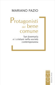 Title: Protagonisti del bene comune: San Josemaría Escrivá e i cristiani nella società contemporanea, Author: Mariano Fazio