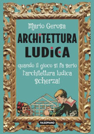 Title: Architettura ludica: Quando il gioco si fa serio l'architettura ludica scherza!, Author: Mario Gerosa