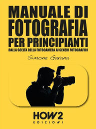 Title: MANUALE DI FOTOGRAFIA PER PRINCIPIANTI: Dalla Scelta della Fotocamera ai Generi Fotografici, Author: Simone Gavana