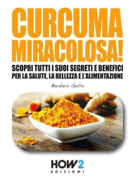 Title: CURCUMA Miracolosa!: Scopri tutti i suoi segreti e benefici per la Salute, la Bellezza e l'Alimentazione, Author: Barbara Gallo