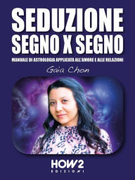Title: Seduzione Segno X Segno: Manuale di Astrologia applicata all'Amore e alle Relazioni, Author: Gaia Chon