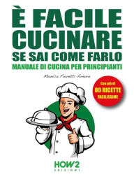 Title: È facile Cucinare se sai come farlo: Manuale di Cucina per Principianti, con più di 80 Ricette Facilissime, Author: Monica Fioretti Amore