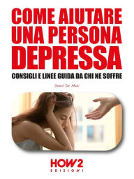 Title: Come Aiutare una Persona Depressa: Consigli e linee guida da chi ne soffre, Author: Denis De Masi