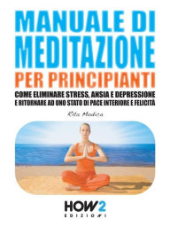 Title: MANUALE DI MEDITAZIONE PER PRINCIPIANTI. Come Eliminare Stress, Ansia e Depressione e Ritornare ad uno Stato di Pace Interiore e Felicita, Author: Rita Modica