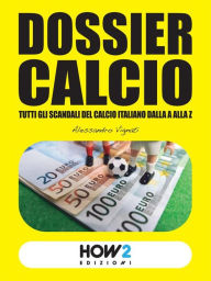 Title: DOSSIER CALCIO: Tutti gli Scandali del Calcio Italiano dalla A alla Z, Author: Alessandro Vignati