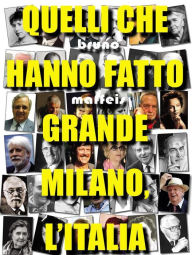 Title: Quelli che hanno fatto grande Milano, l'Italia: I personaggi sepolti nel Famedio del Cimitero Monumentale di Milano, Author: Bruno Maffeis