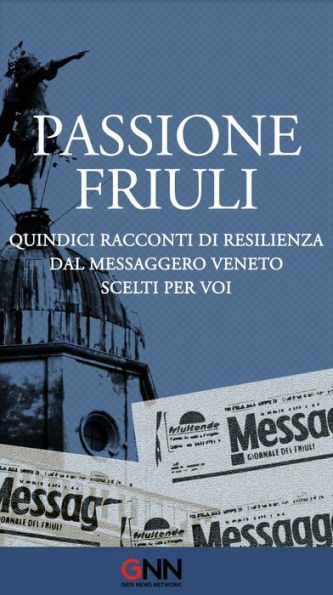 Passione Friuli: Quindici racconti di resilienza. Dal Messaggero Veneto. Scelti per voi