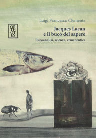 Title: Jacques Lacan e il buco del sapere: Psicoanalisi, scienza, ermeneutica, Author: Luigi Francesco Clemente