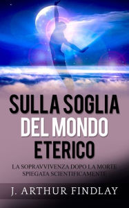 Title: Sulla soglia del mondo eterico: La sopravvivenza dopo la morte spiegata scientificamente, Author: Amari