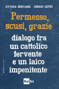 Title: Permesso, scusi, grazie.: Dialogo fra un cattolico fervente e un laico impenitente, Author: Ettore Bernabei