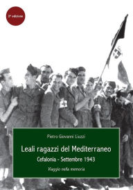 Title: Leali Ragazzi del Mediterraneo. Cefalonia, settembre 1943. Viaggio nella memoria, Author: Pietro Giovanni Liuzzi