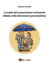 Title: La tutela del consumatore-contraente debole nella dimensione personalistica, Author: Andrea Ferretti