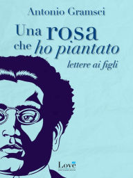 Title: Una rosa che ho piantato: Lettere ai figli, Author: Antonio Gramsci