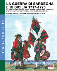 Title: La guerra di Sardegna e di Sicilia 1717-1720. Gli eserciti contrapposti: Savoia, Spagna e Austria: Parte I L'Esercito Sabaudo nel 1718-1720 e la Guerra per la difesa della Sicilia, Author: Giancarlo Boeri