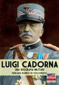 Title: Luigi Cadorna: Una biografia militare, Author: Pierluigi Romeo Di Colloredo Mels