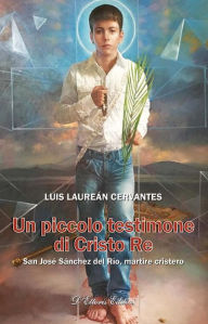 Title: Un piccolo testimone di Cristo Re: San José Sánchez del Río, martire cristero, Author: Luis Laureán Cervantes
