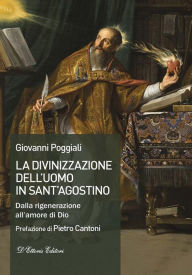 Title: La divinizzazione dell'uomo in sant'Agostino: Dalla rigenerazione all'amore di Dio, Author: Giovanni Poggiali