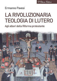 Title: La rivoluzionaria teologia di Lutero: Agli albori della Riforma protestante, Author: Ermanno Pavesi