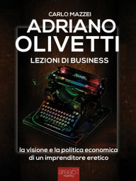Title: Adriano Olivetti. Lezioni di business: La visione e la politica economica di un imprenditore eretico, Author: Carlo Mazzei