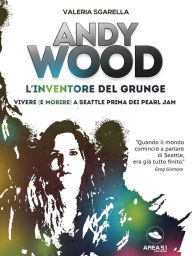 Title: Andy Wood. L'inventore del grunge: Vivere (e morire) a Seattle prima dei Pearl Jam, Author: Valeria Sgarella