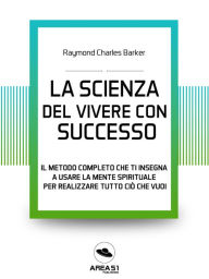 Title: La scienza del vivere di successo: Il metodo completo che ti insegna a usare la mente spirituale per realizzare tutto ciò che vuoi, Author: Raymond Charles Barker