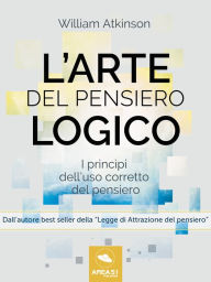 Title: L'arte del pensiero logico: I princìpi dell'uso corretto del pensiero, Author: William Atkinson