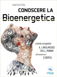 Title: Conoscere la Bioenergetica: Come scoprire il linguaggio dell'anima attraverso il corpo, Author: Valentina D'Elia