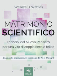 Title: Matrimonio scientifico: I princìpi del Nuovo Pensiero per una vita di coppia ricca e felice, Author: Wallace D. Wattles