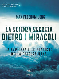 Title: La scienza segreta dietro i miracoli: La sapienza e le pratiche della cultura Huna, Author: Max Freedom Long