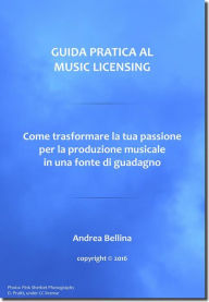 Title: Guida Pratica al Music Licensing - Come trasformare la tua passione per la produzione musicale in una fonte di guadagno, Author: Andrea Bellina