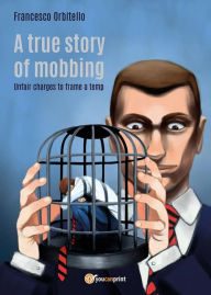 Title: A true story of mobbing. Unfair charges to frame a temp, Author: Francesco Orbitello