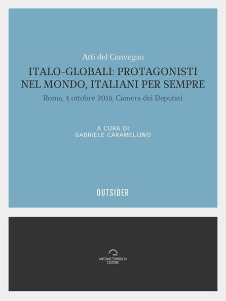 Italo Globali: protagonisti nel mondo italiani per sempre: Atti del convegno, Roma 4 ottobre 2016, Camera dei deputati