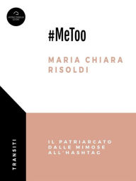 Title: #MeToo: Il patriarcato dalle mimose all'hashtag, Author: Maria Chiara Risoldi