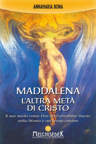 Maddalena. L'altra metà di Cristo: Il suo ruolo come Dea del Femminino Sacro nella Storia e nei tempi odierni