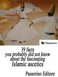 Title: 39 facts you probably did not know about the fascinating Islamic ascetics: The dervishes, Author: Passerino Editore