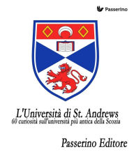 Title: 60 curiosità sull'università più antica della Scozia: L'Università di St. Andrews, Author: Passerino Editore