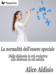 Title: La normalita dell'essere speciale: Dalla dislessia in eta evolutiva alla dislessia in eta adulta, Author: Alice Aldisio