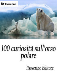 Title: 100 curiosità sull'orso polare, Author: Passerino Editore